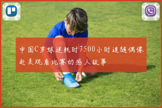 中国C罗球迷耗时7500小时追随偶像赴美观看比赛的感人故事