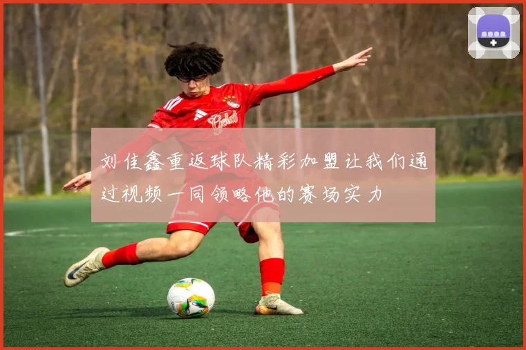 刘佳鑫重返球队精彩加盟让我们通过视频一同领略他的赛场实力