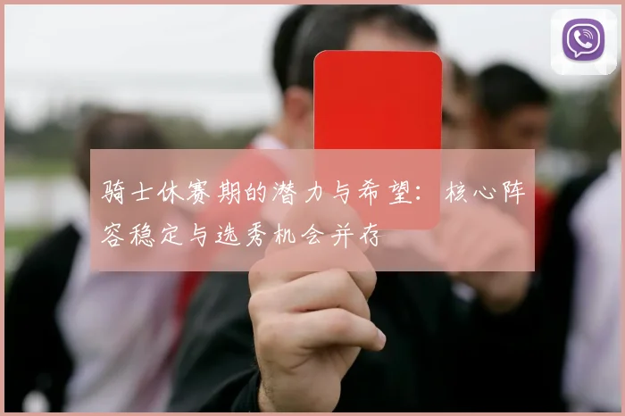 骑士休赛期的潜力与希望：核心阵容稳定与选秀机会并存