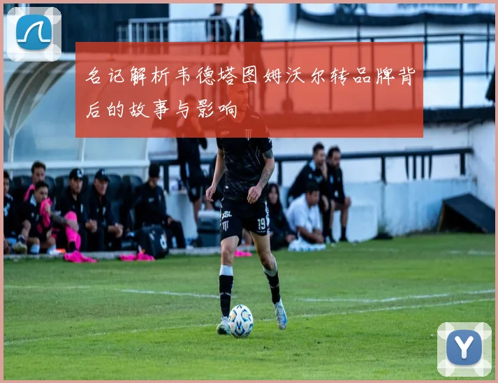 名记解析韦德塔图姆沃尔转品牌背后的故事与影响