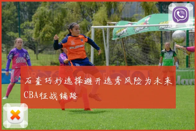 石奎巧妙选择避开选秀风险为未来CBA征战铺路