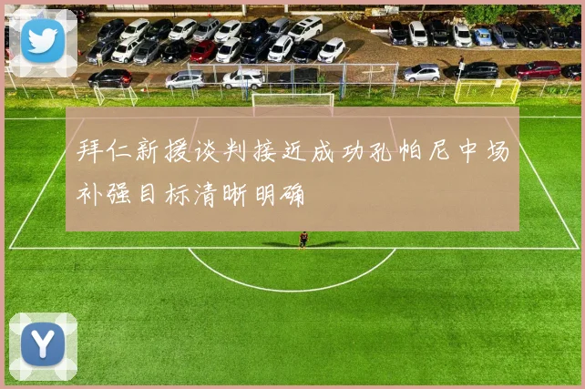 拜仁新援谈判接近成功孔帕尼中场补强目标清晰明确