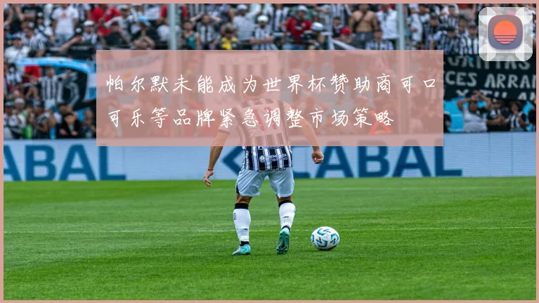 帕尔默未能成为世界杯赞助商可口可乐等品牌紧急调整市场策略