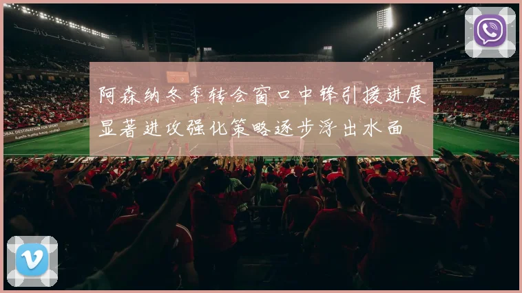 阿森纳冬季转会窗口中锋引援进展显著进攻强化策略逐步浮出水面