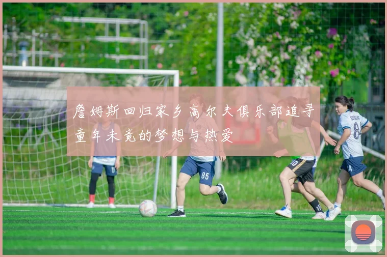 詹姆斯回归家乡高尔夫俱乐部追寻童年未竟的梦想与热爱